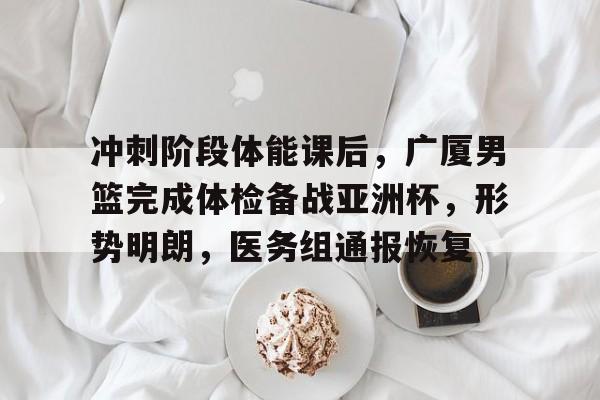 冲刺阶段体能课后，广厦男篮完成体检备战亚洲杯，形势明朗，医务组通报恢复的简单介绍