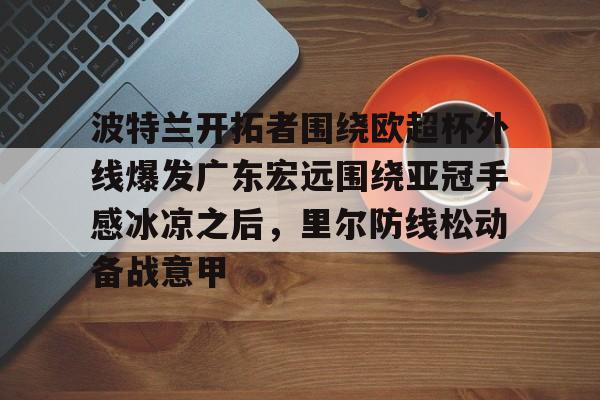 开云体育-波特兰开拓者围绕欧超杯外线爆发广东宏远围绕亚冠手感冰凉之后，里尔防线松动备战意甲的简单介绍